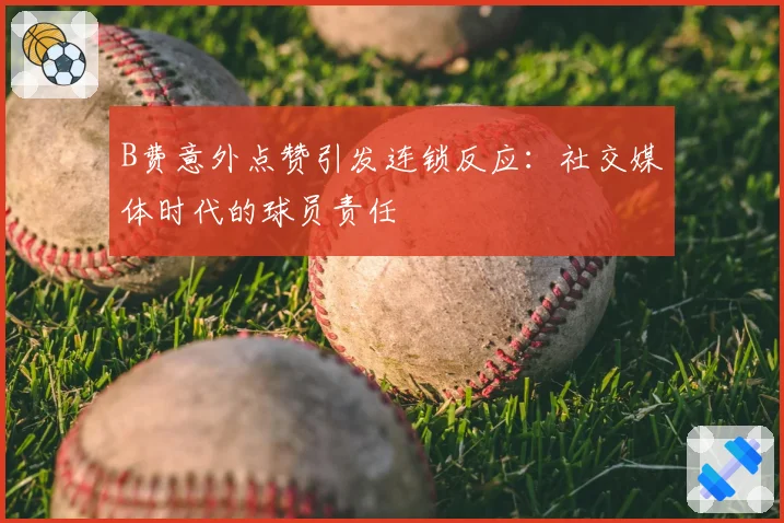 B费意外点赞引发连锁反应：社交媒体时代的球员责任
