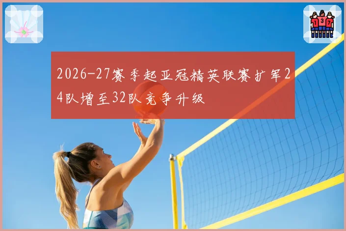2026-27赛季起亚冠精英联赛扩军24队增至32队竞争升级