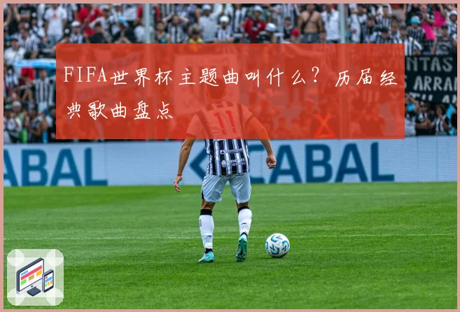 FIFA世界杯主题曲叫什么？历届经典歌曲盘点