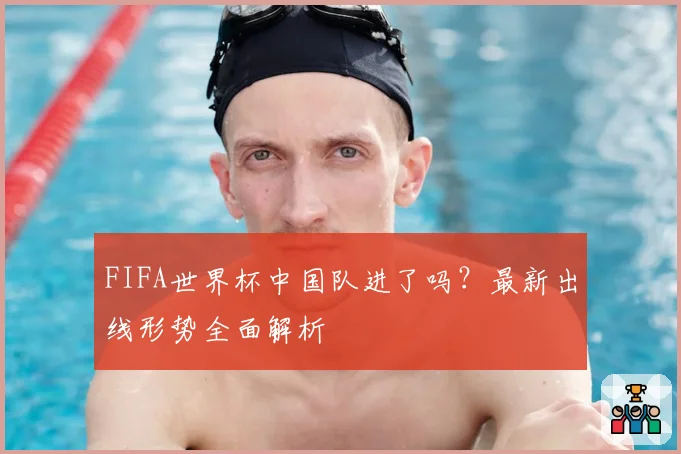 FIFA世界杯中国队进了吗？最新出线形势全面解析