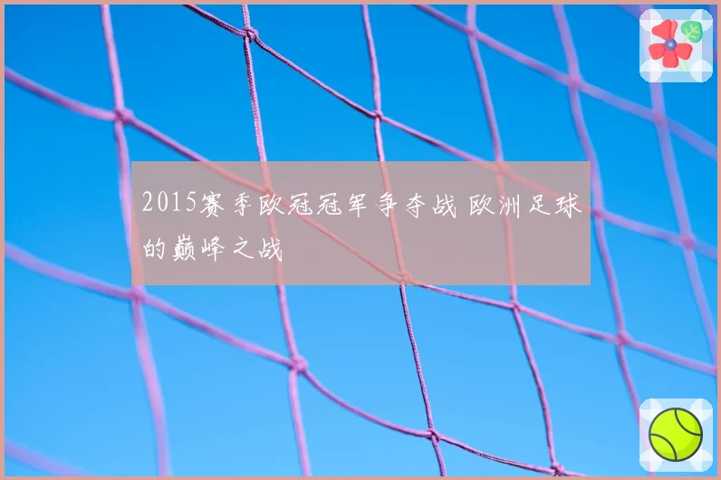 2015赛季欧冠冠军争夺战 欧洲足球的巅峰之战