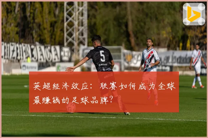 英超经济效应：联赛如何成为全球最赚钱的足球品牌？
