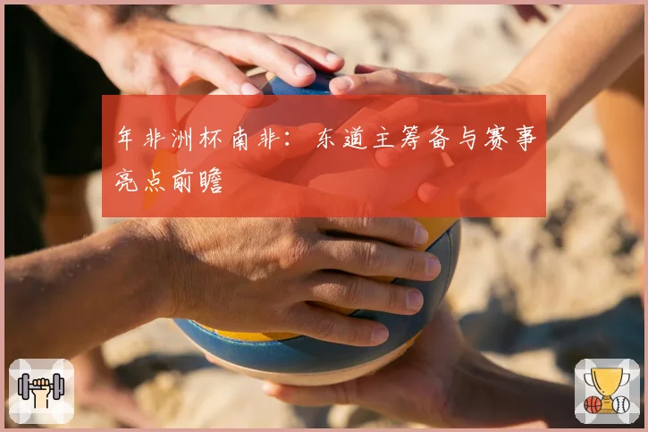 年非洲杯南非：东道主筹备与赛事亮点前瞻