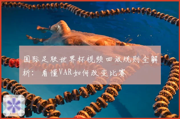 国际足联世界杯视频回放规则全解析：看懂VAR如何改变比赛