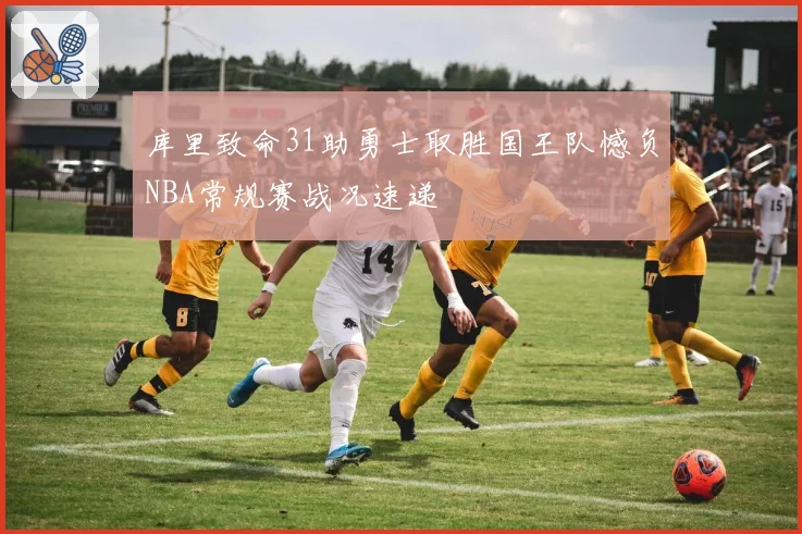 库里致命31助勇士取胜国王队憾负NBA常规赛战况速递