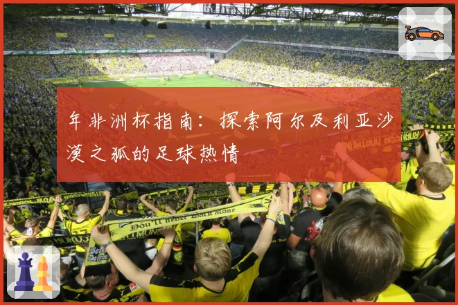 年非洲杯指南：探索阿尔及利亚沙漠之狐的足球热情