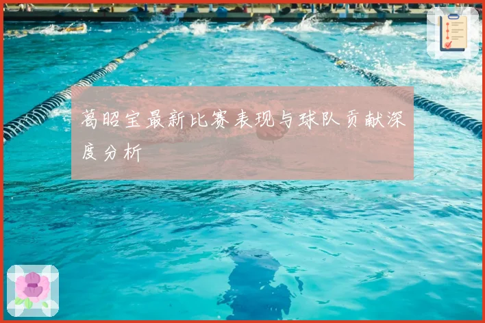 葛昭宝最新比赛表现与球队贡献深度分析
