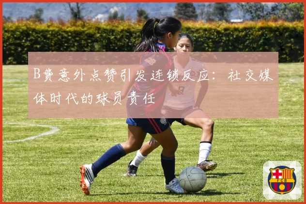 B费意外点赞引发连锁反应：社交媒体时代的球员责任
