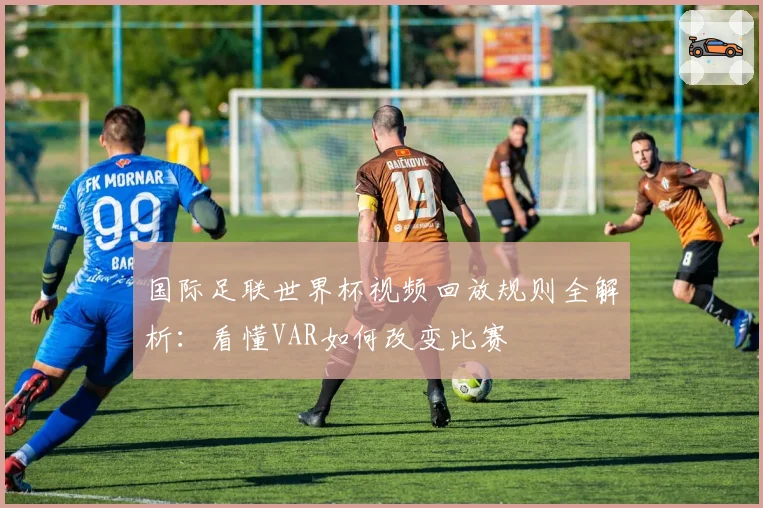 国际足联世界杯视频回放规则全解析：看懂VAR如何改变比赛
