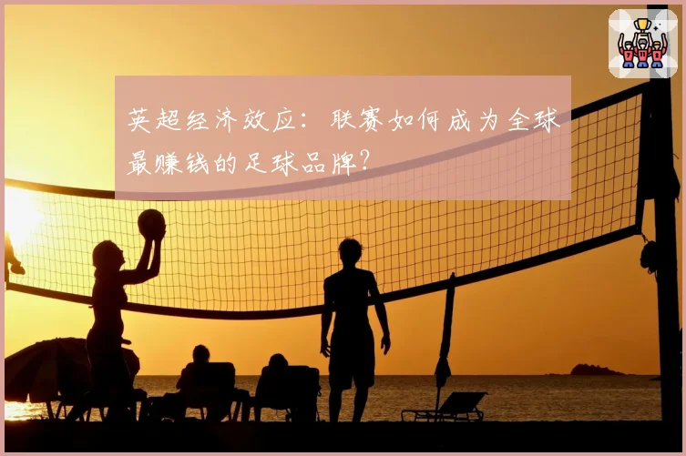 英超经济效应：联赛如何成为全球最赚钱的足球品牌？