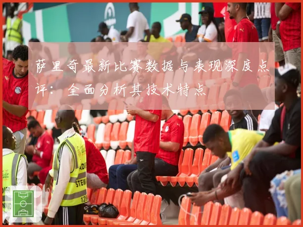 萨里奇最新比赛数据与表现深度点评：全面分析其技术特点