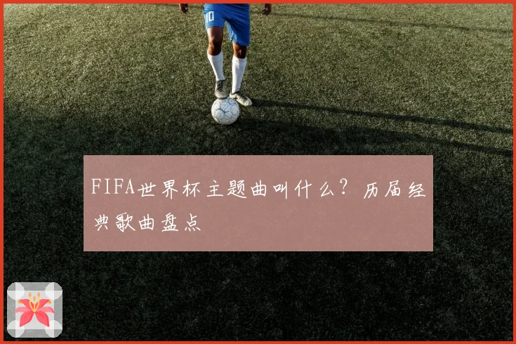 FIFA世界杯主题曲叫什么？历届经典歌曲盘点
