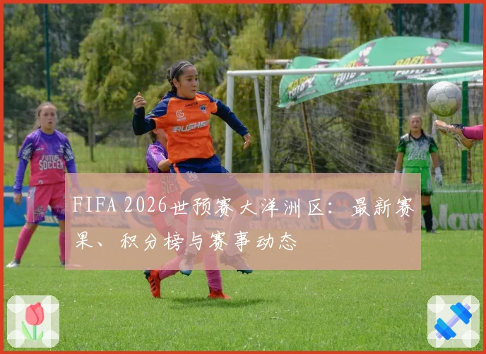 FIFA 2026世预赛大洋洲区：最新赛果、积分榜与赛事动态