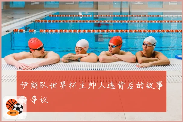 伊朗队世界杯主帅人选背后的故事与争议