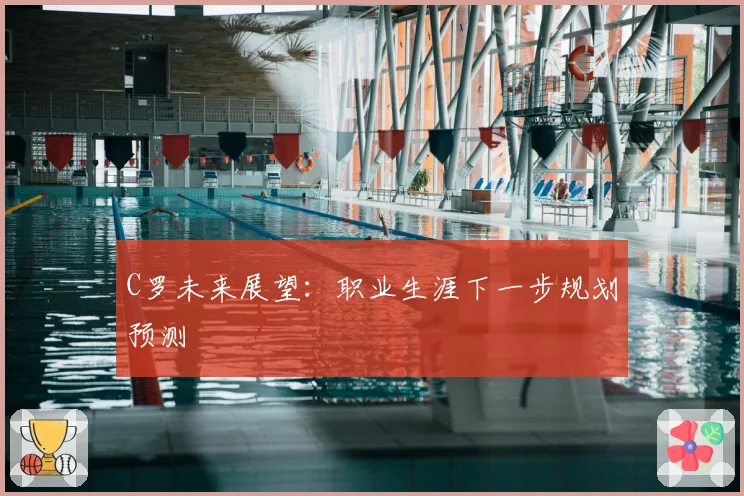C罗未来展望：职业生涯下一步规划预测