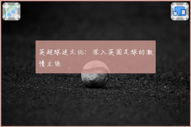 英超球迷文化：深入英国足球的激情主场