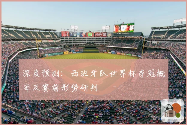 深度预测：西班牙队世界杯夺冠概率及赛前形势研判