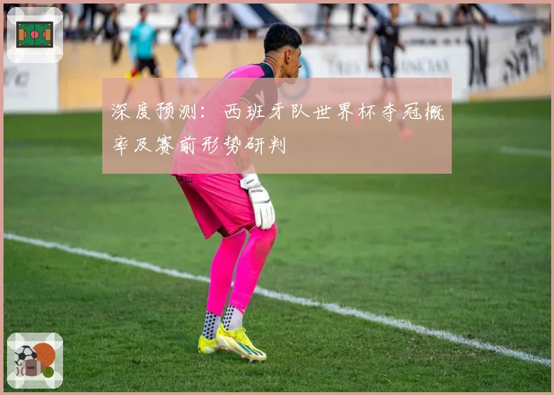 深度预测：西班牙队世界杯夺冠概率及赛前形势研判